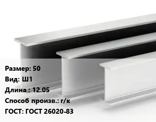 Двутавровая балка 50 Ш1 L=12.05 г/к ГОСТ: ГОСТ 26020-83